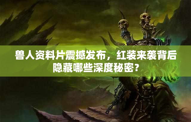 兽人资料片震撼发布，红装来袭背后隐藏哪些深度秘密？