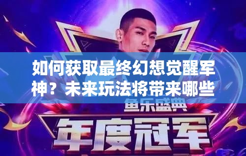 如何获取最终幻想觉醒军神？未来玩法将带来哪些革命性变化？