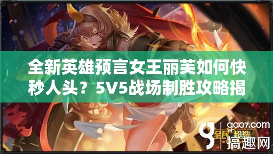 全新英雄预言女王丽芙如何快秒人头？5V5战场制胜攻略揭秘！