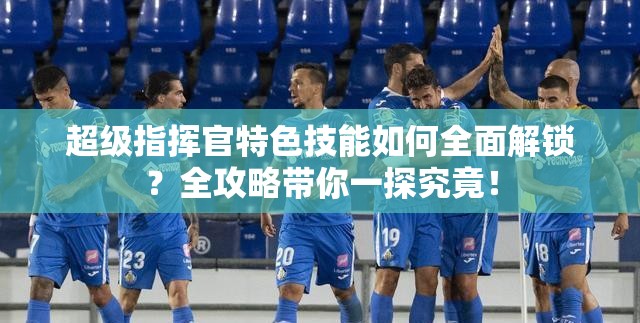 超级指挥官特色技能如何全面解锁？全攻略带你一探究竟！