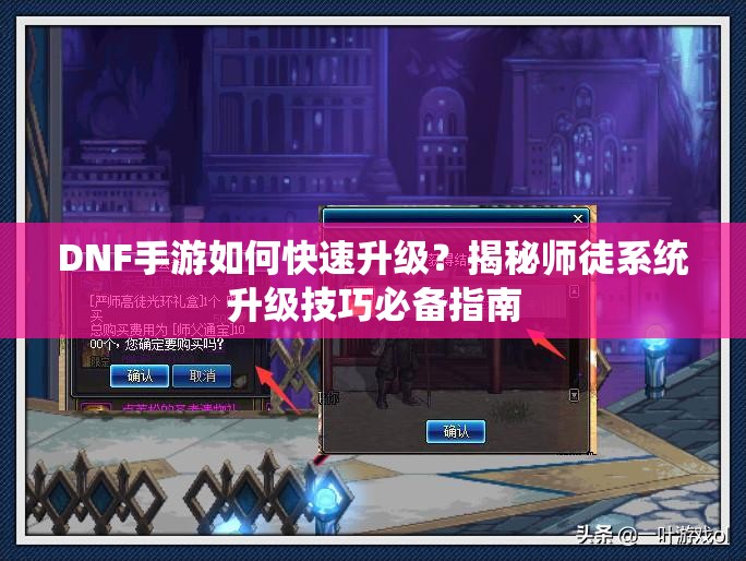 DNF手游如何快速升级？揭秘师徒系统升级技巧必备指南