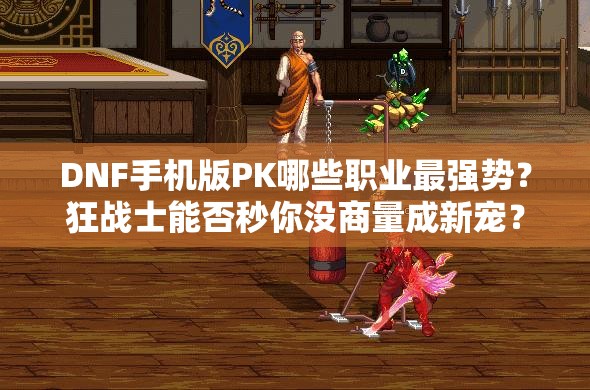 DNF手机版PK哪些职业最强势？狂战士能否秒你没商量成新宠？