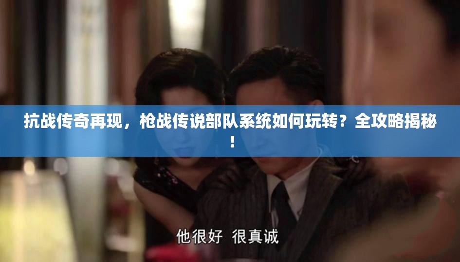 抗战传奇再现，枪战传说部队系统如何玩转？全攻略揭秘！