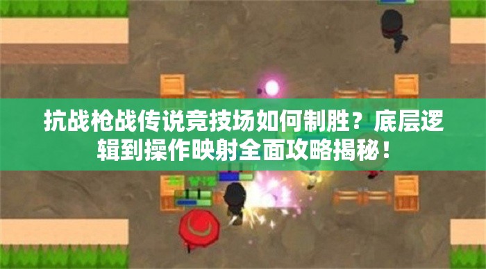 抗战枪战传说竞技场如何制胜？底层逻辑到操作映射全面攻略揭秘！