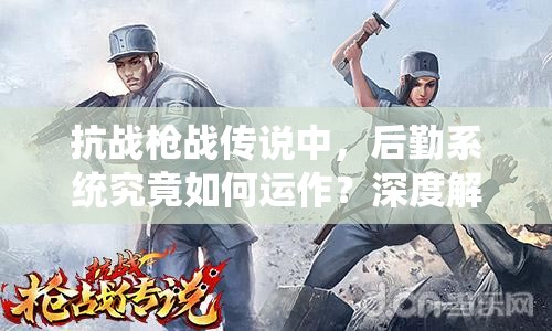 抗战枪战传说中，后勤系统究竟如何运作？深度解析带你揭秘！