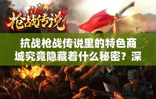 抗战枪战传说里的特色商城究竟隐藏着什么秘密？深度解析来袭！