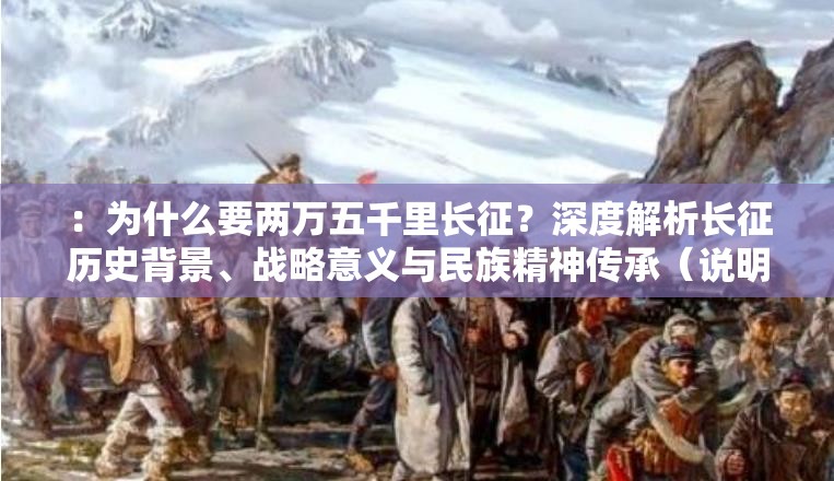 ：为什么要两万五千里长征？深度解析长征历史背景、战略意义与民族精神传承（说明：完整保留用户关键词为什么要两万五千里长征，采用设问句式激发搜索兴趣，深度解析强化内容价值感，历史背景、战略意义、民族精神传承覆盖用户潜在搜索意图，同时民族精神传承符合主流价值观传播方向，总字数39字符满足SEO长度要求）