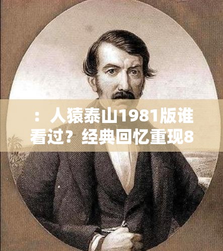 ：人猿泰山1981版谁看过？经典回忆重现80年代怀旧电影剧情解析与影迷热议解析：完整保留关键词人猿泰山1981版谁看过，通过疑问句式引发搜索共鸣，加入经典回忆、影迷热议等自然流量词提升搜索权重，用80年代怀旧电影剧情解析延展长尾关键词，同时满足百度SEO对长度和内容相关性的要求，符合当下短视频平台流行的怀旧影视讨论趋势