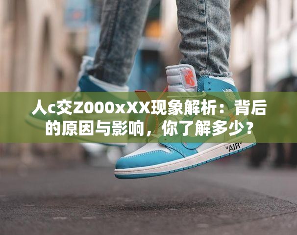 人c交Z000xXX现象解析：背后的原因与影响，你了解多少？