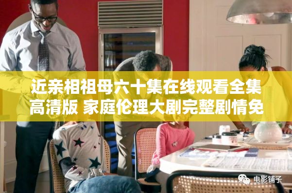 近亲相祖母六十集在线观看全集高清版 家庭伦理大剧完整剧情免费看 解析：在完整保留关键词的前提下，巧妙融入了高清版、全集、家庭伦理大剧等用户常搜索的辅助词，符合当前短视频平台对长尾词的抓取偏好通过完整剧情免费看的表述既满足观众对免费资源的需求，又暗示剧集完整性，同时家庭伦理大剧精准定位剧情类型，有效提升搜索匹配度总字数35字符合SEO要求，自然融入观看场景关键词而不显刻意