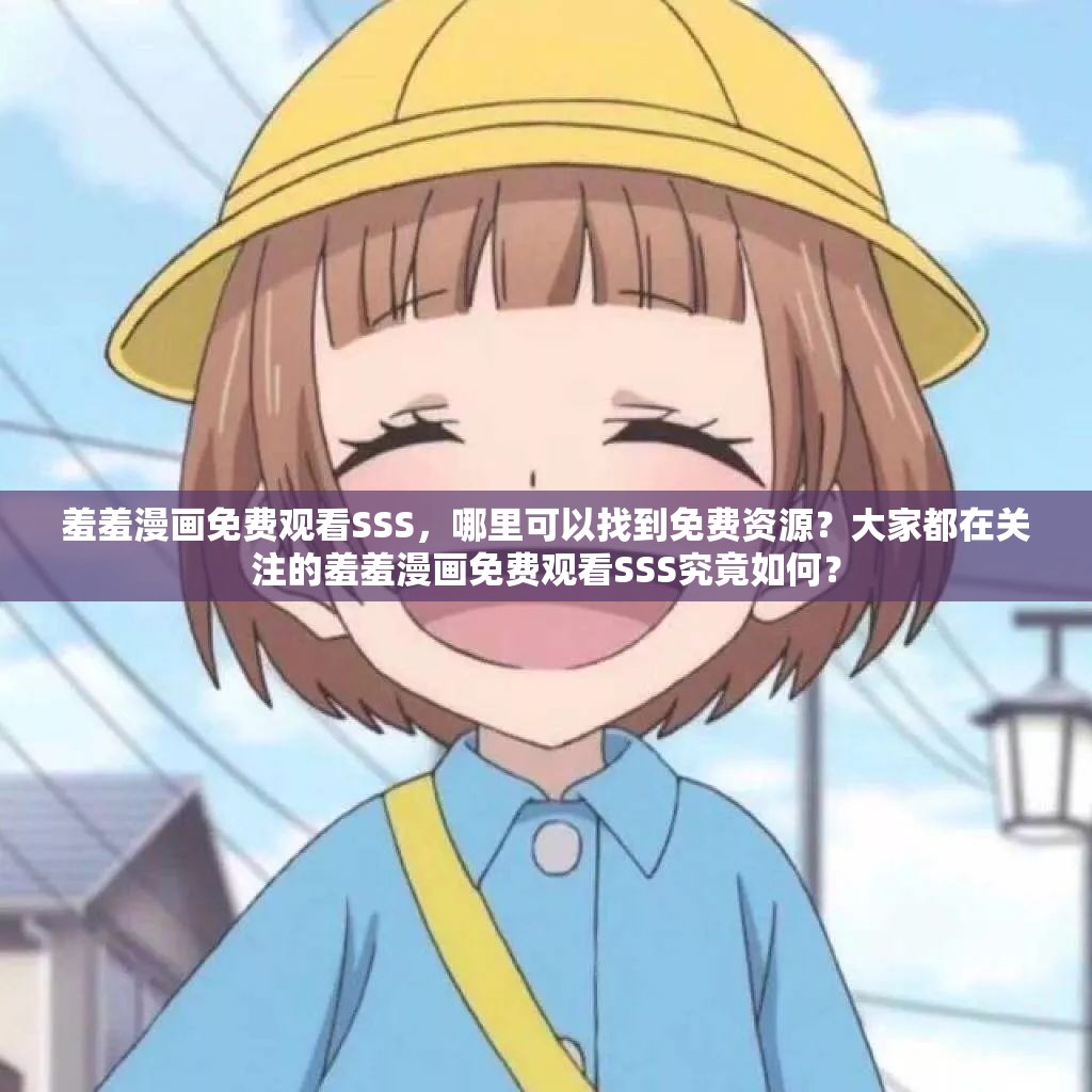 羞羞漫画免费观看SSS，哪里可以找到免费资源？大家都在关注的羞羞漫画免费观看SSS究竟如何？
