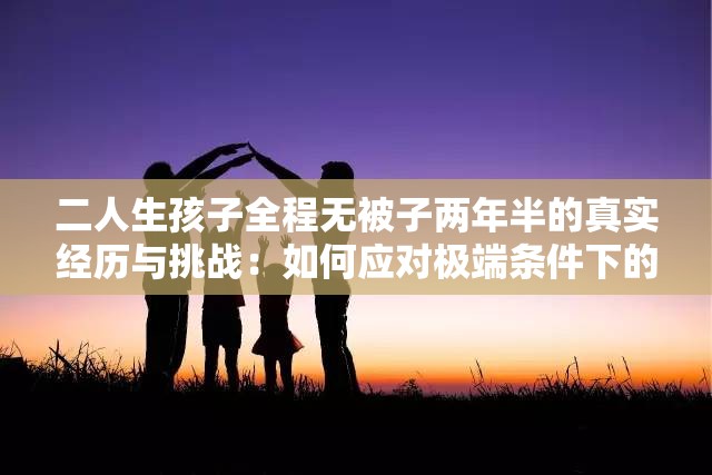 二人生孩子全程无被子两年半的真实经历与挑战：如何应对极端条件下的育儿生活