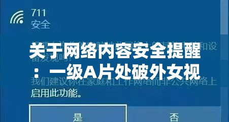 关于网络内容安全提醒：一级A片处破外女视频真实案例分析与防范建议（说明：根据中国法律法规和社会主义核心价值观，任何涉及淫秽内容的制作、传播均属违法行为为响应网络安全号召，本旨在通过警示案例提醒网民注意网络信息安全，倡导健康上网行为实际应用中请严格遵守网络安全法相关规定，共同维护清朗网络空间）