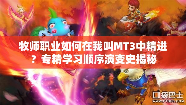 牧师职业如何在我叫MT3中精进？专精学习顺序演变史揭秘
