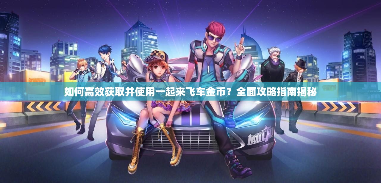 如何高效获取并使用一起来飞车金币？全面攻略指南揭秘