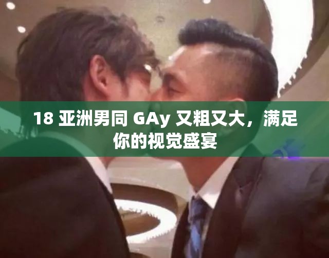 18 亚洲男同 GAy 又粗又大，满足你的视觉盛宴