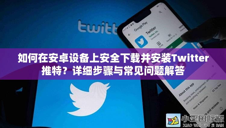 如何在安卓设备上安全下载并安装Twitter推特？详细步骤与常见问题解答