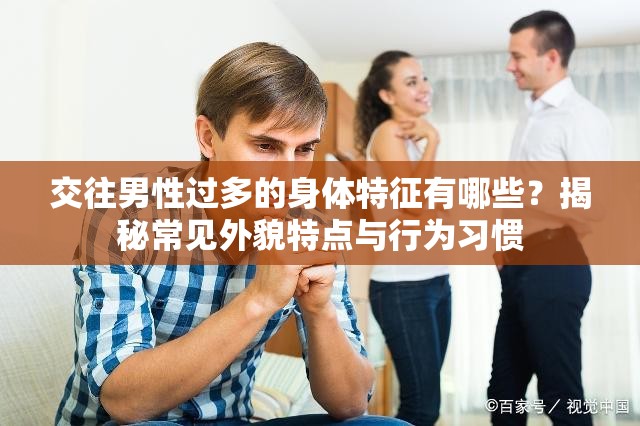 交往男性过多的身体特征有哪些？揭秘常见外貌特点与行为习惯