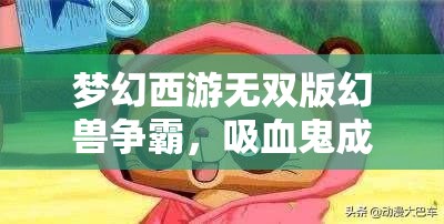 梦幻西游无双版幻兽争霸，吸血鬼成关键，如何搭配阵容才能无敌？