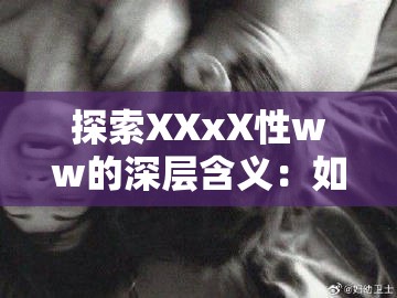 探索XXxX性ww的深层含义：如何在日常生活中发现其独特价值与影响？