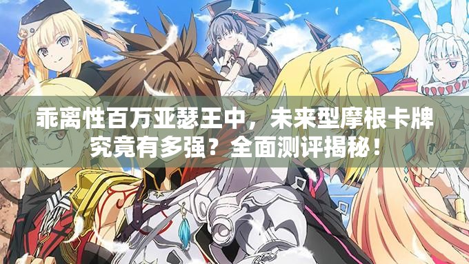 乖离性百万亚瑟王中，未来型摩根卡牌究竟有多强？全面测评揭秘！
