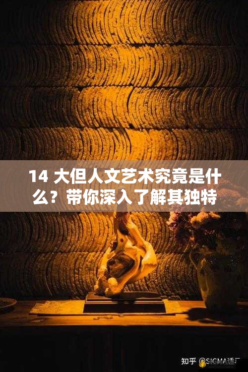 14 大但人文艺术究竟是什么？带你深入了解其独特魅力与内涵
