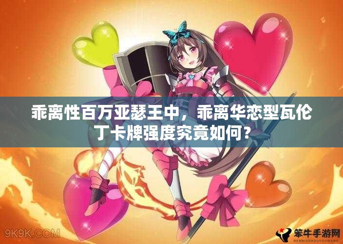 乖离性百万亚瑟王中，乖离华恋型瓦伦丁卡牌强度究竟如何？