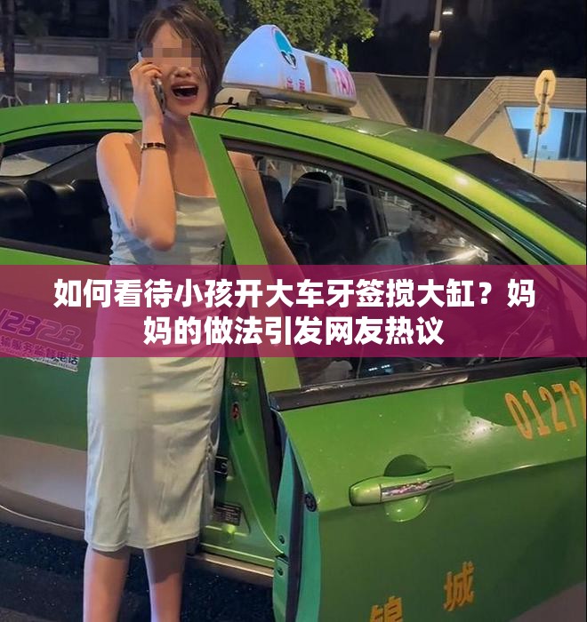 如何看待小孩开大车牙签搅大缸？妈妈的做法引发网友热议