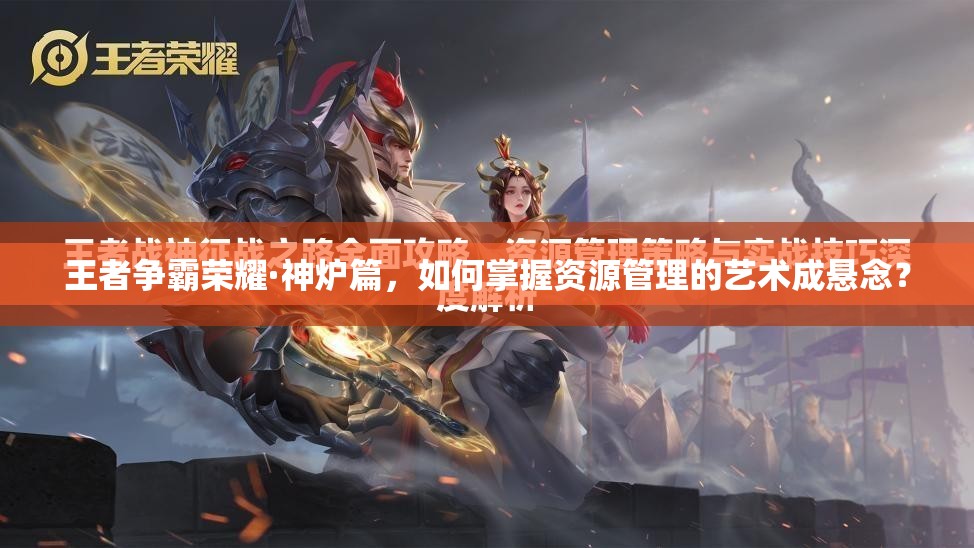 王者争霸荣耀·神炉篇，如何掌握资源管理的艺术成悬念？