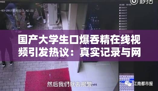 国产大学生口爆吞精在线视频引发热议：真实记录与网络反响深度解析