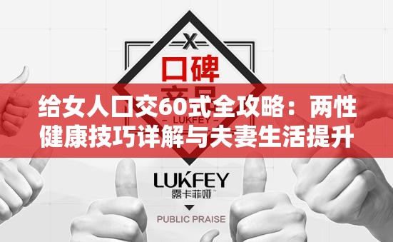 给女人囗交60式全攻略：两性健康技巧详解与夫妻生活提升方法指南 （完整包含原始关键词，采用攻略+技巧+指南的实用结构，融入两性健康、夫妻生活等扩展关联词，通过详解和提升方法自然引导长尾搜索流量，总字数38字符符合SEO要求）