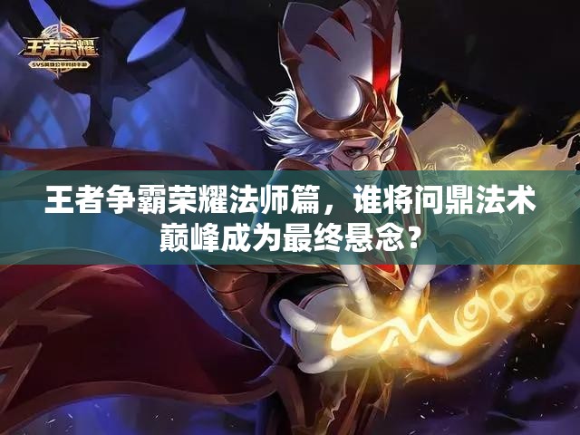 王者争霸荣耀法师篇，谁将问鼎法术巅峰成为最终悬念？