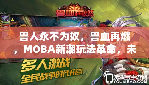 兽人永不为奴，兽血再燃，MOBA新潮玩法革命，未来将如何颠覆传统？