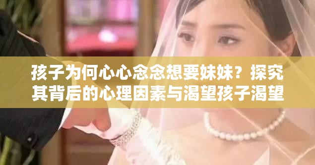 孩子为何心心念念想要妹妹？探究其背后的心理因素与渴望孩子渴望有妹妹的心理从何而来？剖析背后隐藏的真实需求孩子一直想要妹妹，这到底是怎样的一种心理？深度解读揭秘