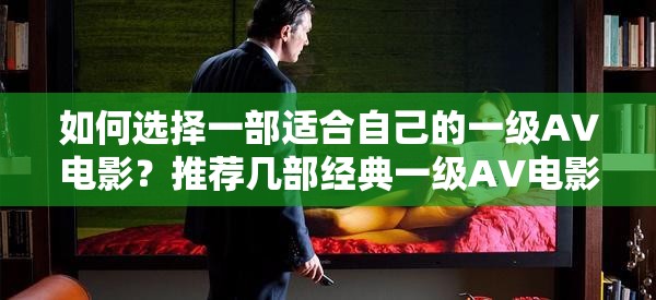 如何选择一部适合自己的一级AV电影？推荐几部经典一级AV电影，满足你的观影需求