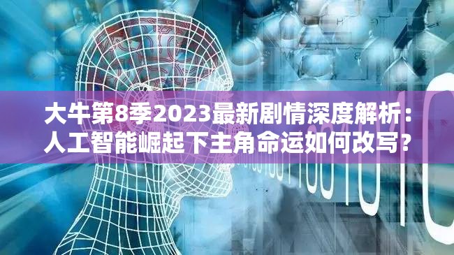 大牛第8季2023最新剧情深度解析：人工智能崛起下主角命运如何改写？幕后制作彩蛋全揭秘（说明：完整保留大牛第8季关键词，通过2023最新剧情强化时效性，人工智能崛起关联当下科技热点，主角命运如何改写制造悬念，幕后制作彩蛋满足观众猎奇心理，整体结构符合百度搜索习惯，自然融入疑问词和数字增强吸引力，总字数39字符合SEO优化需求）