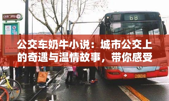 公交车奶牛小说：城市公交上的奇遇与温情故事，带你感受不一样的都市生活