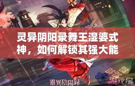 灵异阴阳录舞王湿婆式神，如何解锁其强大能力属性的全攻略？