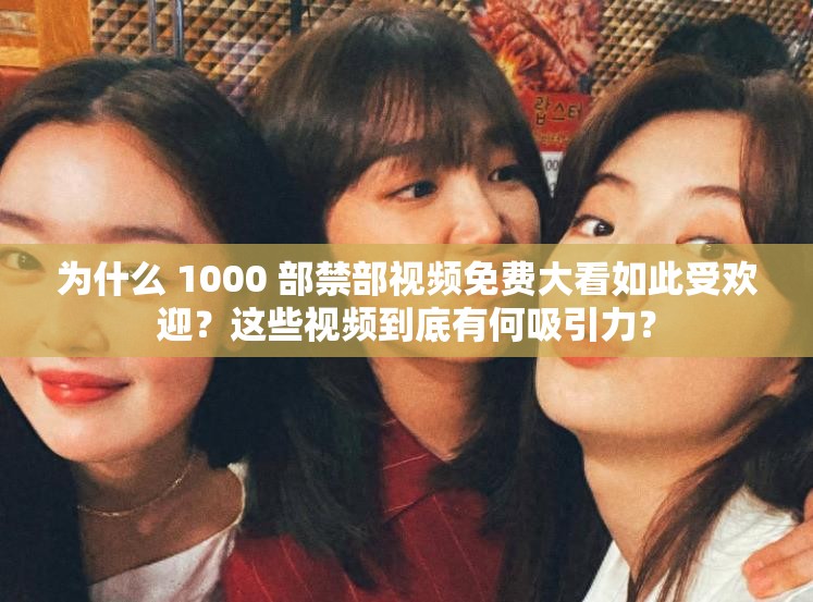 为什么 1000 部禁部视频免费大看如此受欢迎？这些视频到底有何吸引力？