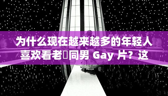为什么现在越来越多的年轻人喜欢看老頭同男 Gay 片？这个现象正常吗？
