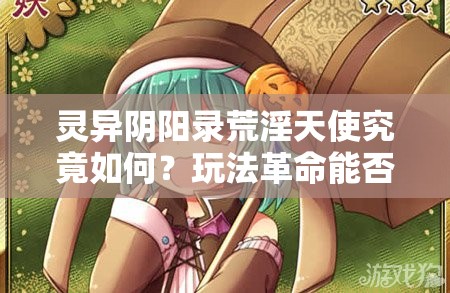 灵异阴阳录荒淫天使究竟如何？玩法革命能否引领未来新展望？