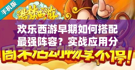 欢乐西游早期如何搭配最强阵容？实战应用分析揭秘！