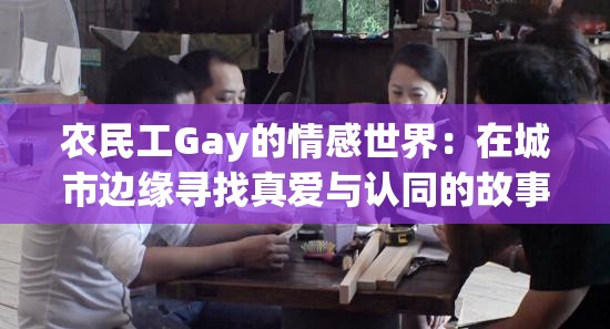 农民工Gay的情感世界：在城市边缘寻找真爱与认同的故事