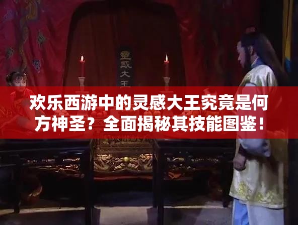 欢乐西游中的灵感大王究竟是何方神圣？全面揭秘其技能图鉴！