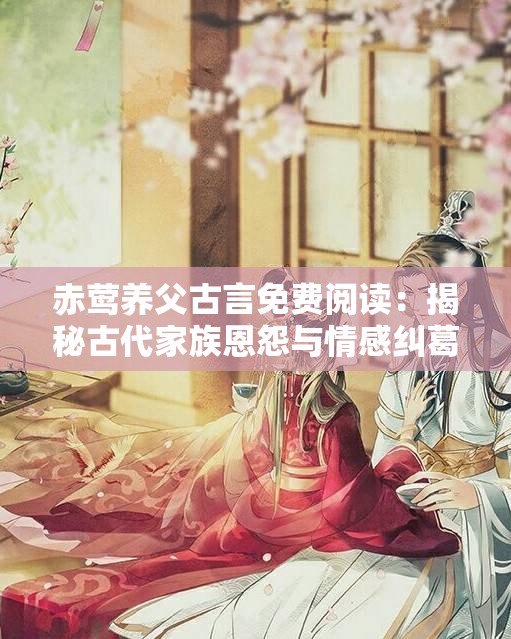 赤莺养父古言免费阅读：揭秘古代家族恩怨与情感纠葛的深度解析
