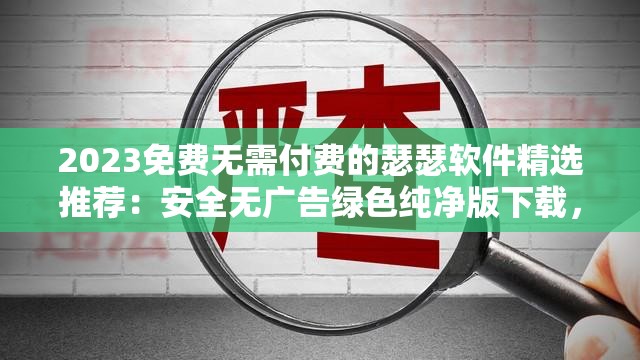 2023免费无需付费的瑟瑟软件精选推荐：安全无广告绿色纯净版下载，手机电脑双端兼容免注册一键安装 （说明：完整包含关键词免费无需付费的瑟瑟软件，通过2023精选推荐强化时效性，安全无广告绿色纯净版暗示技术合规性，手机电脑双端兼容扩展搜索场景，免注册一键安装降低用户使用门槛，符合用户搜索行为的长尾需求）