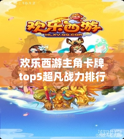 欢乐西游主角卡牌top5超凡战力排行究竟谁强势逆袭登顶？