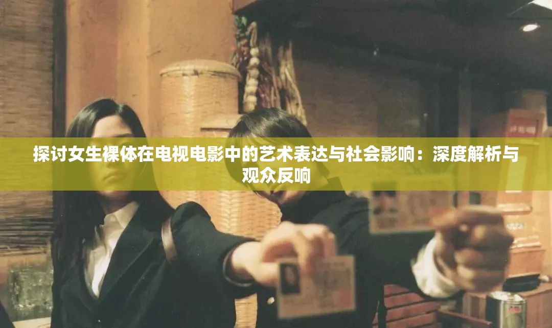 探讨女生裸体在电视电影中的艺术表达与社会影响：深度解析与观众反响