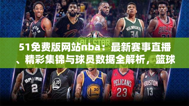 51免费版网站nba：最新赛事直播、精彩集锦与球员数据全解析，篮球迷不可错过的宝库