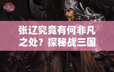 张辽究竟有何非凡之处？探秘战三国中文武双全的铁血战将！